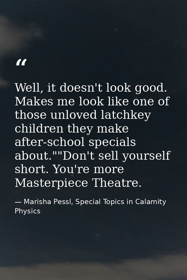 Well, it doesn't look good. Makes me look like one of those unloved latchkey children they make after-school specials ab — Marisha Pessl, Special Topics in Calamity Physics