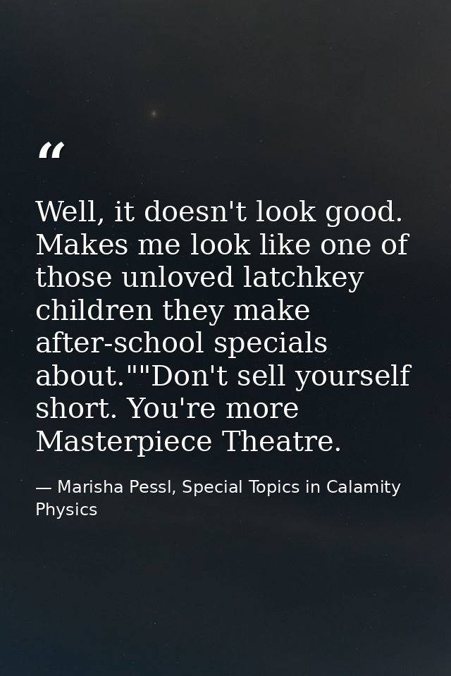 Well, it doesn't look good. Makes me look like one of those unloved latchkey children they make after-school specials ab — Marisha Pessl, Special Topics in Calamity Physics