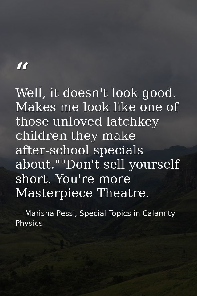 Well, it doesn't look good. Makes me look like one of those unloved latchkey children they make after-school specials ab — Marisha Pessl, Special Topics in Calamity Physics