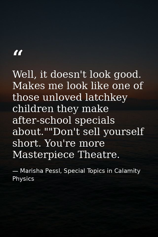 Well, it doesn't look good. Makes me look like one of those unloved latchkey children they make after-school specials ab — Marisha Pessl, Special Topics in Calamity Physics