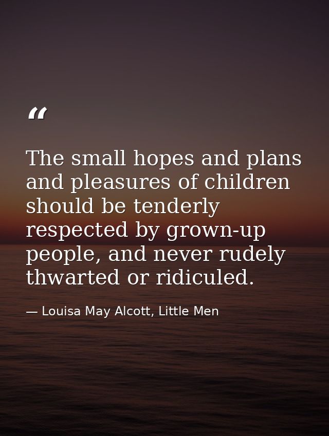 The small hopes and plans and pleasures of children should be tenderly respected by grown-up people, and never rudely th — Louisa May Alcott, Little Men
