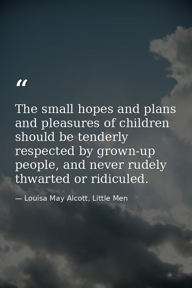 The small hopes and plans and pleasures of children should be tenderly respected by grown-up people, and never rudely th — Louisa May Alcott, Little Men