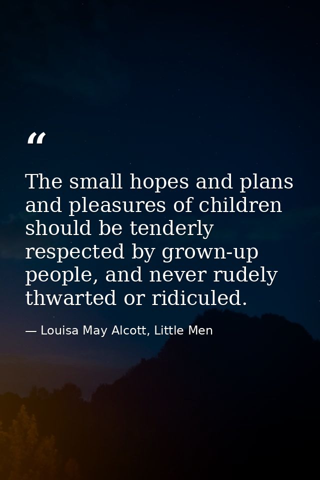 The small hopes and plans and pleasures of children should be tenderly respected by grown-up people, and never rudely th — Louisa May Alcott, Little Men