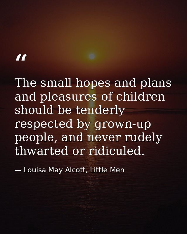 The small hopes and plans and pleasures of children should be tenderly respected by grown-up people, and never rudely th — Louisa May Alcott, Little Men