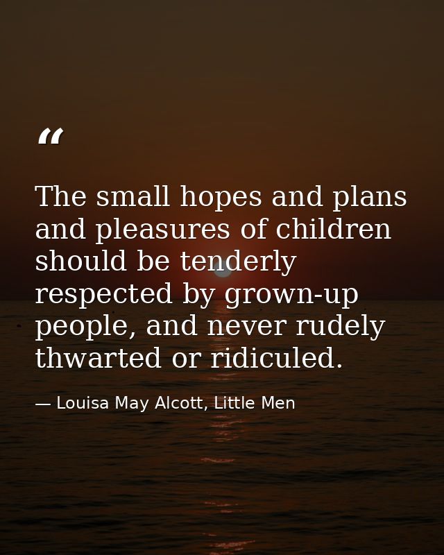 The small hopes and plans and pleasures of children should be tenderly respected by grown-up people, and never rudely th — Louisa May Alcott, Little Men