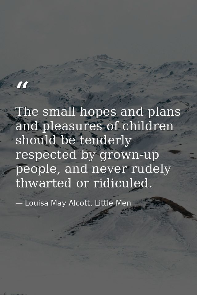 The small hopes and plans and pleasures of children should be tenderly respected by grown-up people, and never rudely th — Louisa May Alcott, Little Men