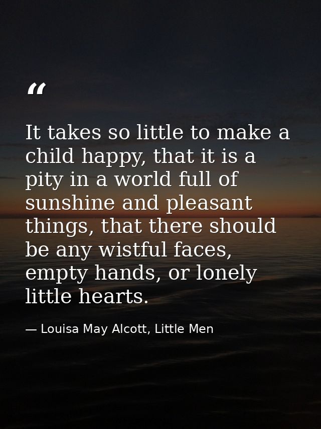 It takes so little to make a child happy, that it is a pity in a world full of sunshine and pleasant things, that there  — Louisa May Alcott, Little Men