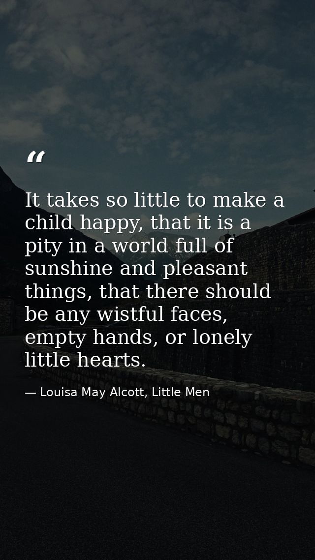 It takes so little to make a child happy, that it is a pity in a world full of sunshine and pleasant things, that there  — Louisa May Alcott, Little Men