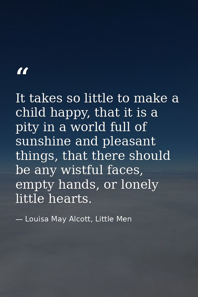 It takes so little to make a child happy, that it is a pity in a world full of sunshine and pleasant things, that there  — Louisa May Alcott, Little Men