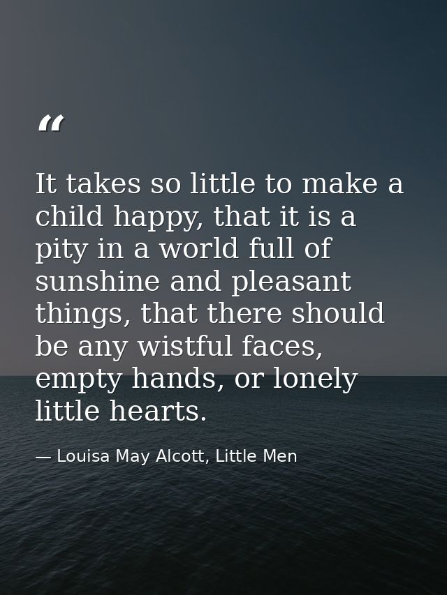 It takes so little to make a child happy, that it is a pity in a world full of sunshine and pleasant things, that there  — Louisa May Alcott, Little Men
