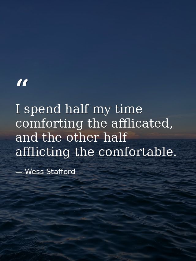 I spend half my time comforting the afflicated, and the other half afflicting the comfortable. — Wess Stafford