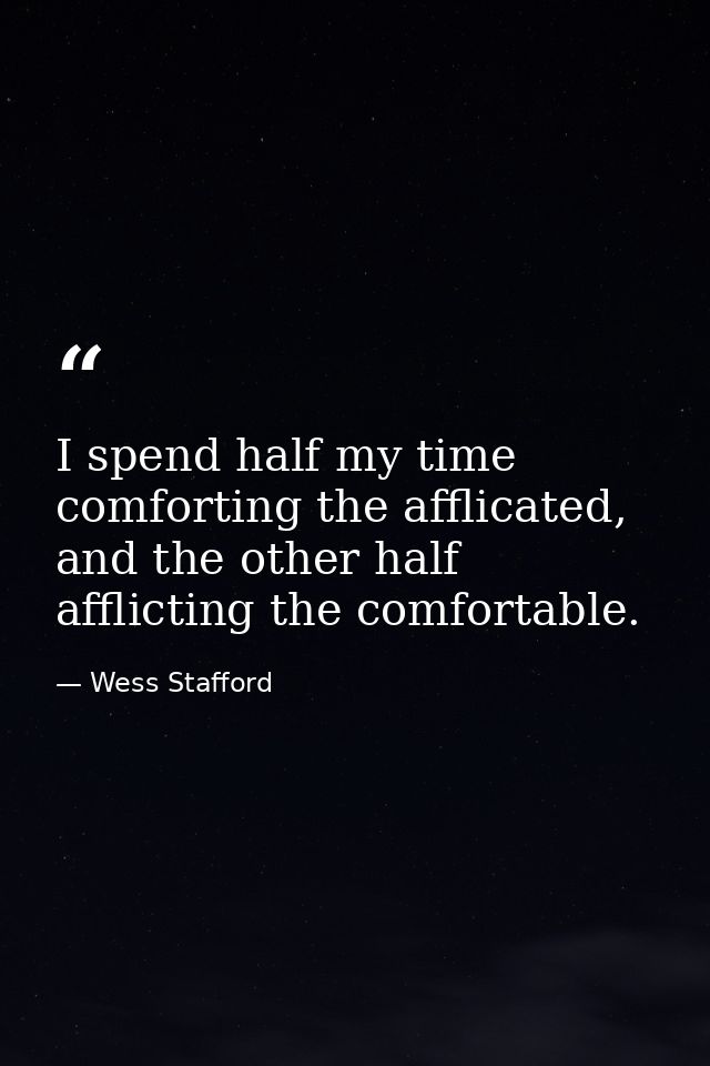 I spend half my time comforting the afflicated, and the other half afflicting the comfortable. — Wess Stafford