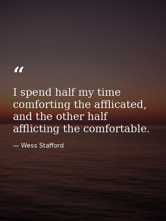 I spend half my time comforting the afflicated, and the other half afflicting the comfortable. — Wess Stafford