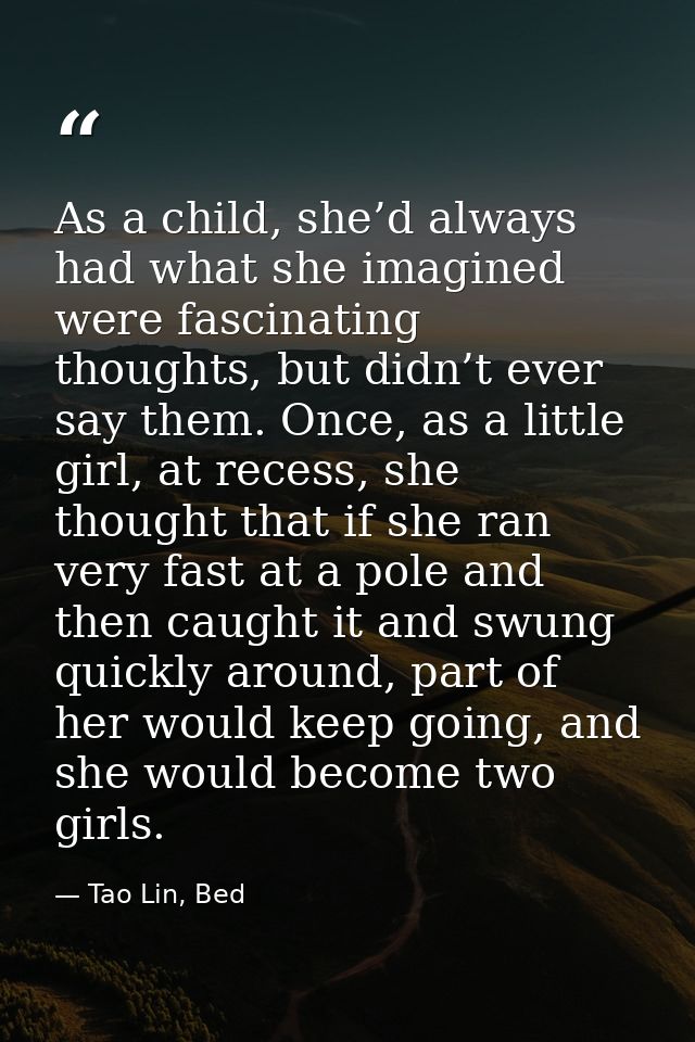 As a child, she’d always had what she imagined were fascinating thoughts, but didn’t ever say them. Once, as a little gi — Tao Lin, Bed