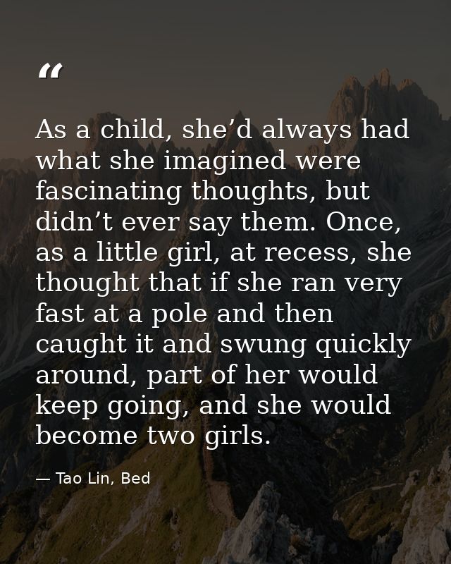 As a child, she’d always had what she imagined were fascinating thoughts, but didn’t ever say them. Once, as a little gi — Tao Lin, Bed