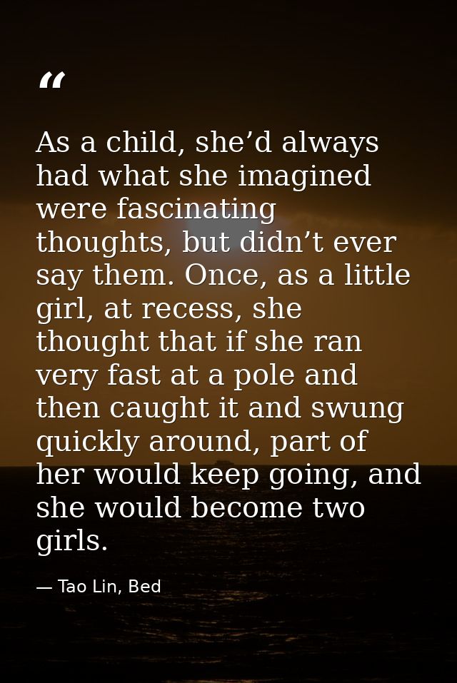 As a child, she’d always had what she imagined were fascinating thoughts, but didn’t ever say them. Once, as a little gi — Tao Lin, Bed
