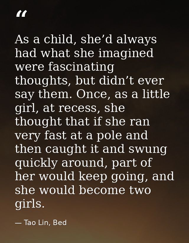 As a child, she’d always had what she imagined were fascinating thoughts, but didn’t ever say them. Once, as a little gi — Tao Lin, Bed