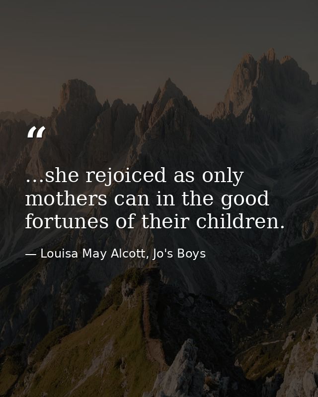 …she rejoiced as only mothers can in the good fortunes of their children. — Louisa May Alcott, Jo's Boys