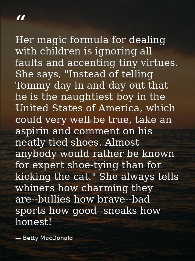 Her magic formula for dealing with children is ignoring all faults and accenting tiny virtues. She says, "Instead of tel — Betty MacDonald