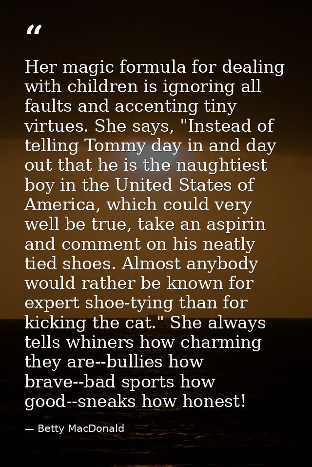 Her magic formula for dealing with children is ignoring all faults and accenting tiny virtues. She says, "Instead of tel — Betty MacDonald