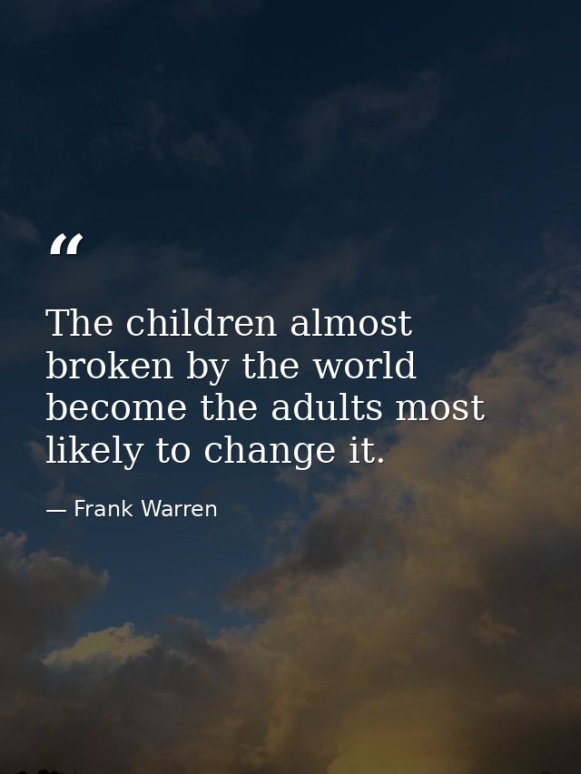 The children almost broken by the world become the adults most likely to change it. — Frank Warren
