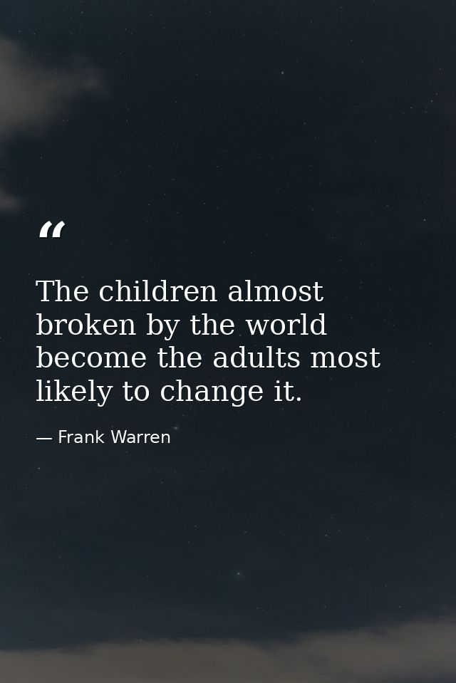The children almost broken by the world become the adults most likely to change it. — Frank Warren