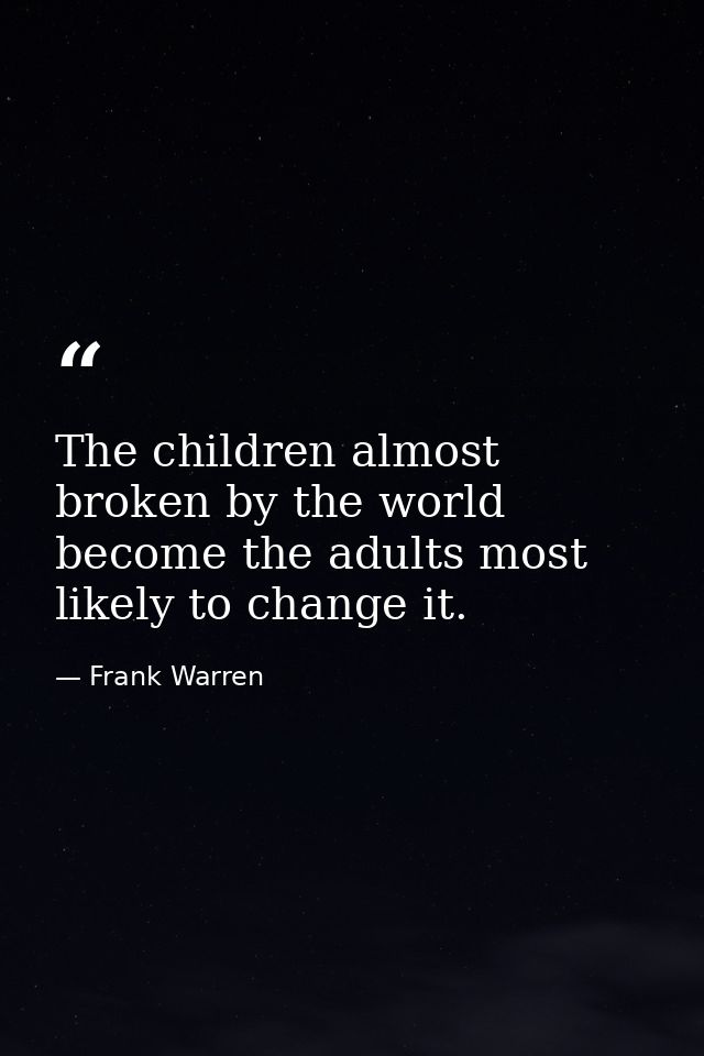 The children almost broken by the world become the adults most likely to change it. — Frank Warren
