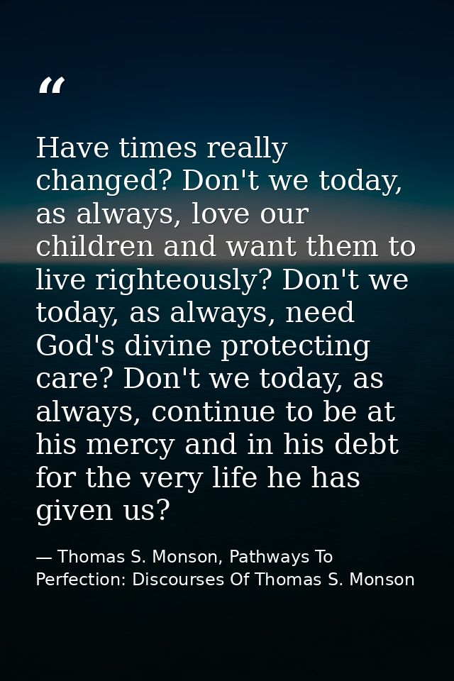 Have times really changed? Don't we today, as always, love our children and want them to live righteously? Don't we toda — Thomas S. Monson, Pathways To Perfection: Discourses Of Thomas S. Monson