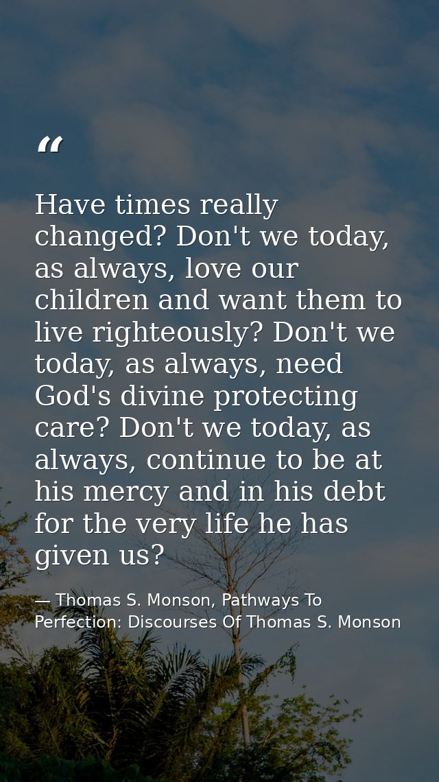 Have times really changed? Don't we today, as always, love our children and want them to live righteously? Don't we toda — Thomas S. Monson, Pathways To Perfection: Discourses Of Thomas S. Monson