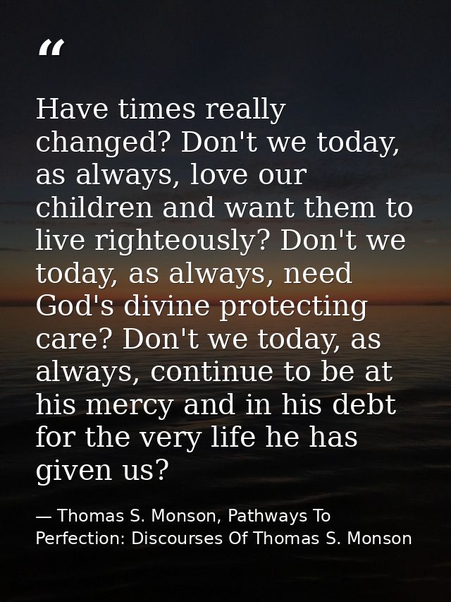 Have times really changed? Don't we today, as always, love our children and want them to live righteously? Don't we toda — Thomas S. Monson, Pathways To Perfection: Discourses Of Thomas S. Monson