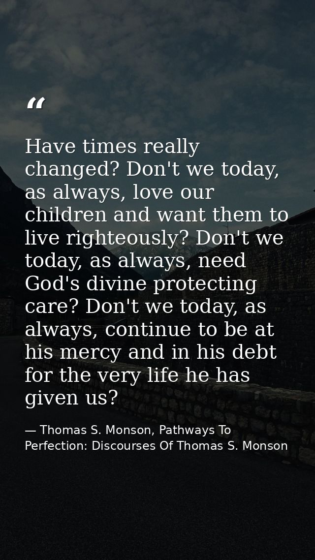 Have times really changed? Don't we today, as always, love our children and want them to live righteously? Don't we toda — Thomas S. Monson, Pathways To Perfection: Discourses Of Thomas S. Monson
