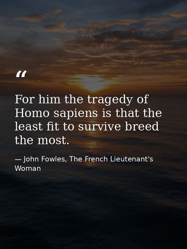 For him the tragedy of Homo sapiens is that the least fit to survive breed the most. — John Fowles, The French Lieutenant's Woman