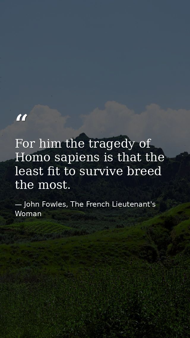 For him the tragedy of Homo sapiens is that the least fit to survive breed the most. — John Fowles, The French Lieutenant's Woman