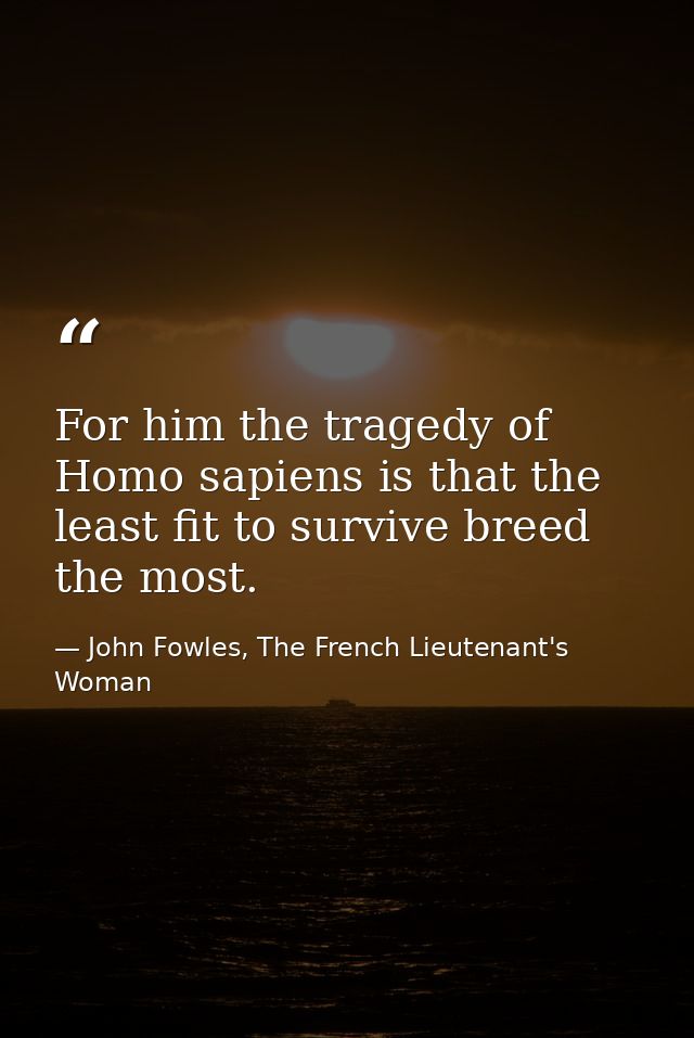 For him the tragedy of Homo sapiens is that the least fit to survive breed the most. — John Fowles, The French Lieutenant's Woman