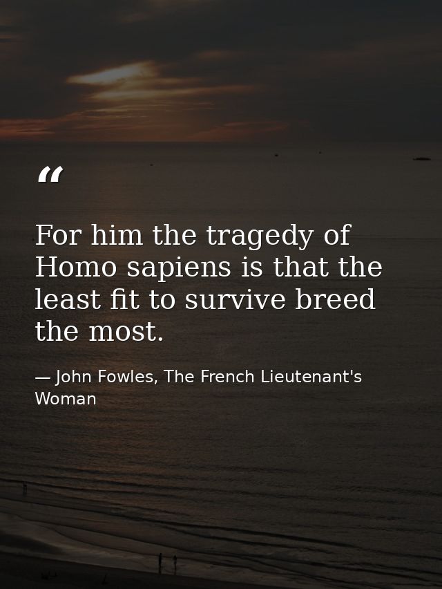 For him the tragedy of Homo sapiens is that the least fit to survive breed the most. — John Fowles, The French Lieutenant's Woman