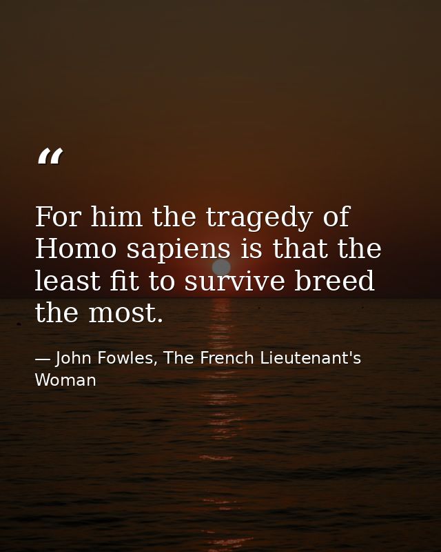 For him the tragedy of Homo sapiens is that the least fit to survive breed the most. — John Fowles, The French Lieutenant's Woman