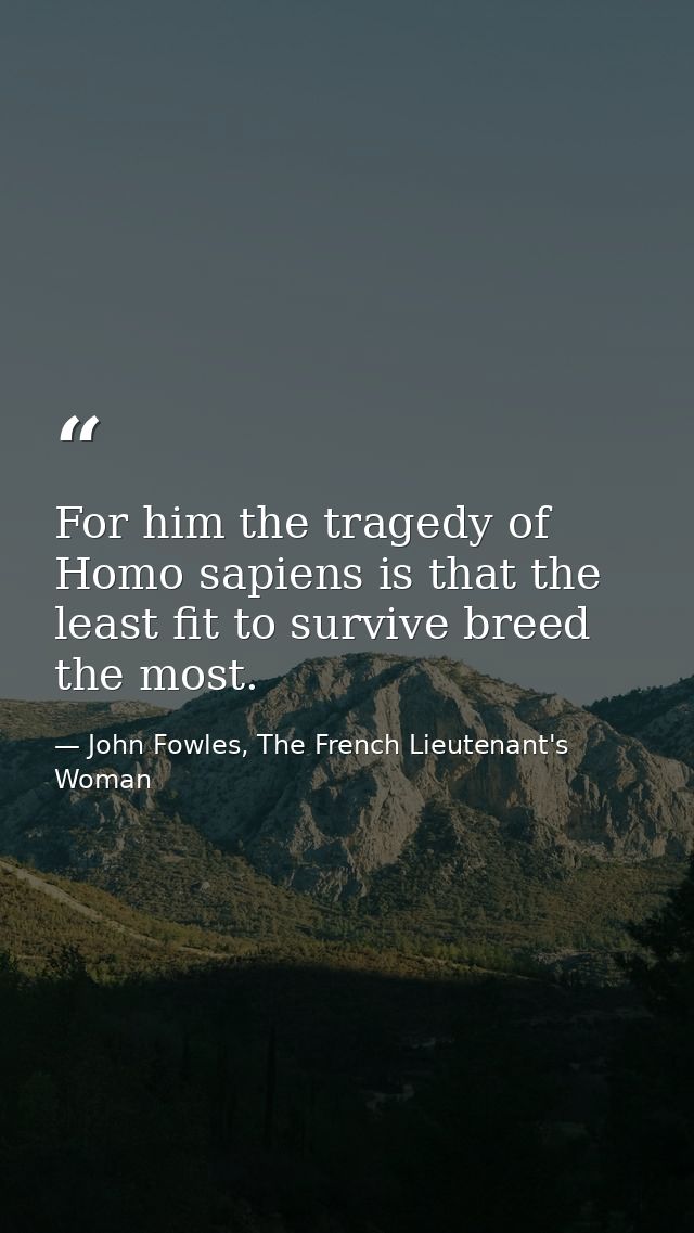 For him the tragedy of Homo sapiens is that the least fit to survive breed the most. — John Fowles, The French Lieutenant's Woman