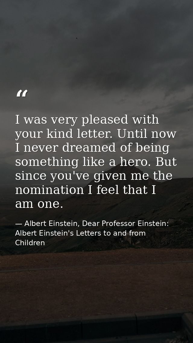 I was very pleased with your kind letter. Until now I never dreamed of being something like a hero. But since you've giv — Albert Einstein, Dear Professor Einstein: Albert Einstein's Letters to and from Children
