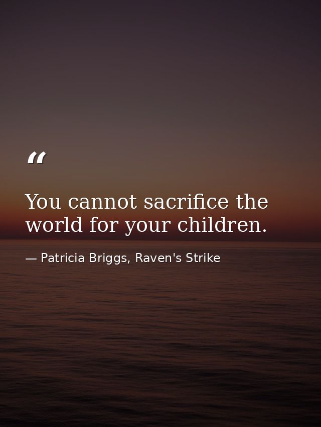You cannot sacrifice the world for your children. — Patricia Briggs, Raven's Strike