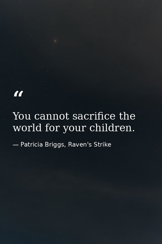 You cannot sacrifice the world for your children. — Patricia Briggs, Raven's Strike