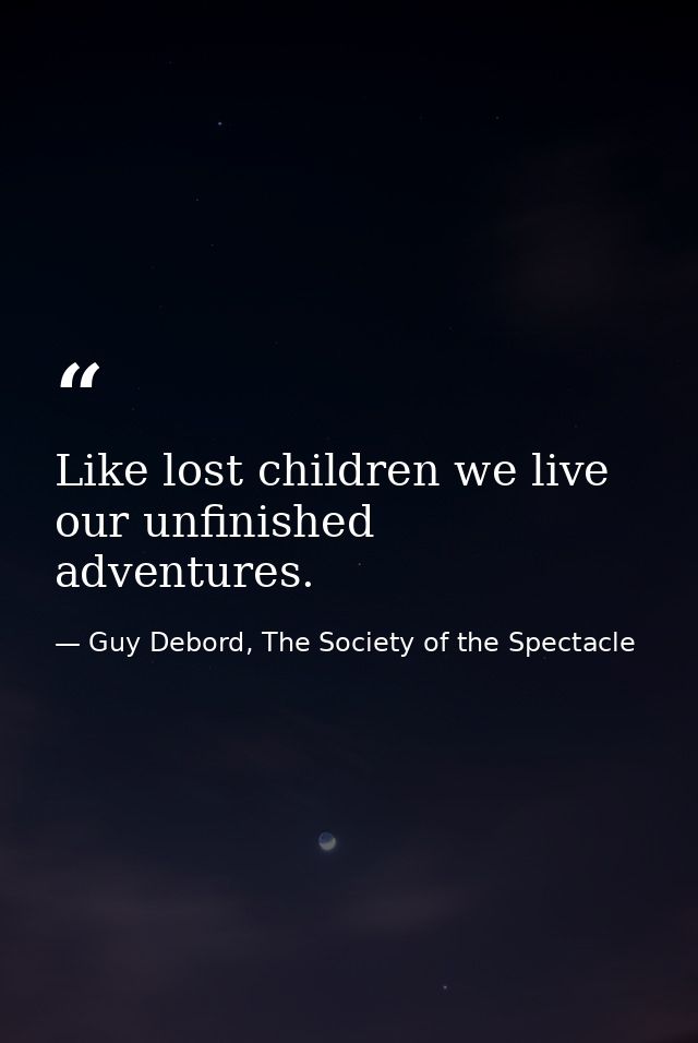 Like lost children we live our unfinished adventures. — Guy Debord, The Society of the Spectacle