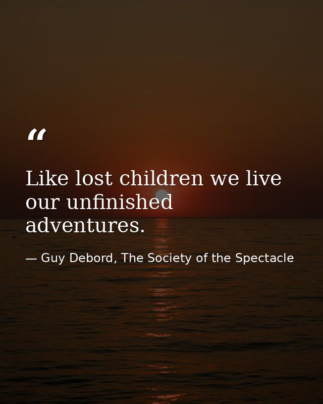 Like lost children we live our unfinished adventures. — Guy Debord, The Society of the Spectacle