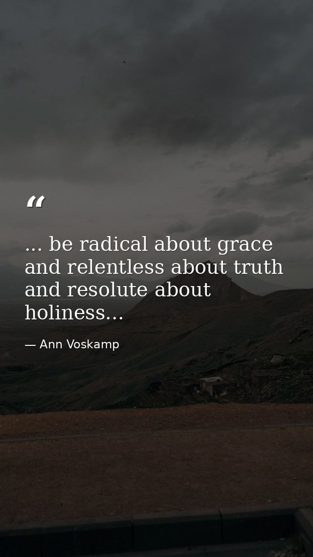 ... be radical about grace and relentless about truth and resolute about holiness... — Ann Voskamp