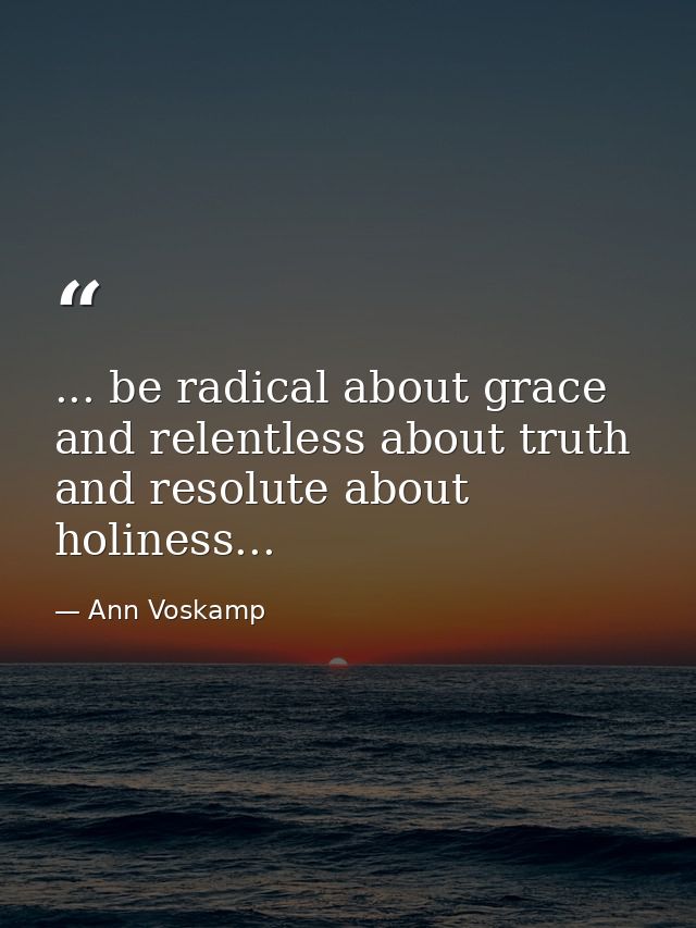 ... be radical about grace and relentless about truth and resolute about holiness... — Ann Voskamp