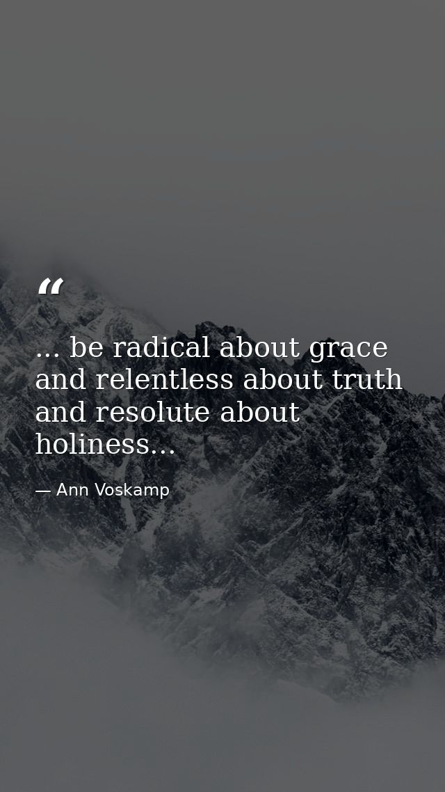 ... be radical about grace and relentless about truth and resolute about holiness... — Ann Voskamp