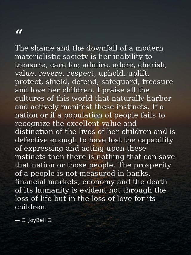 The shame and the downfall of a modern materialistic society is her inability to treasure, care for, admire, adore, cher — C. JoyBell C.