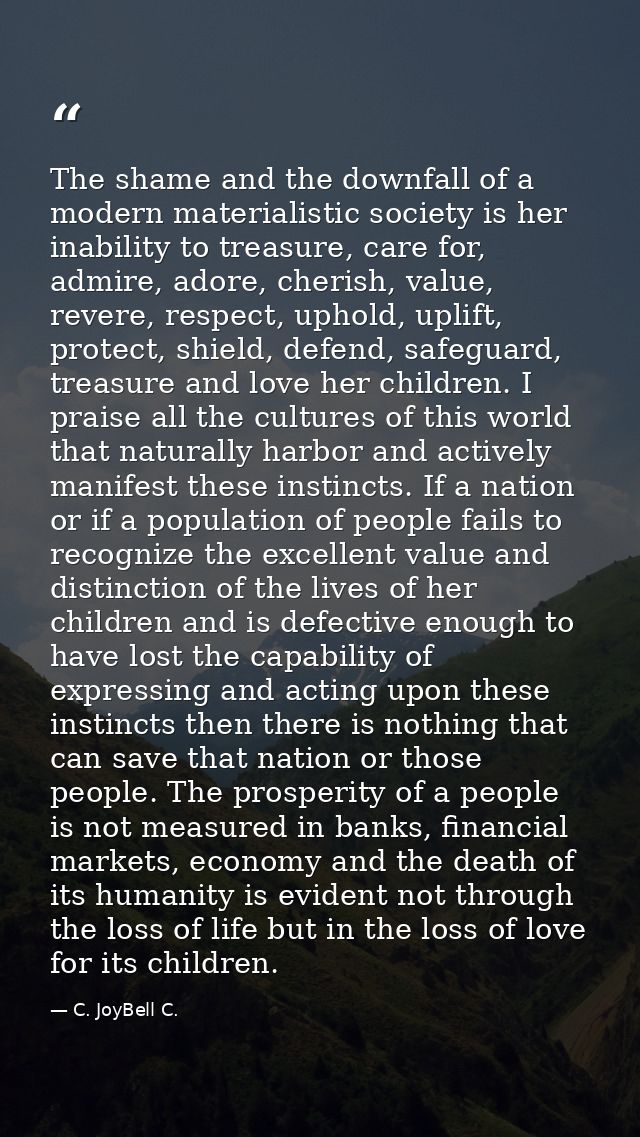 The shame and the downfall of a modern materialistic society is her inability to treasure, care for, admire, adore, cher — C. JoyBell C.