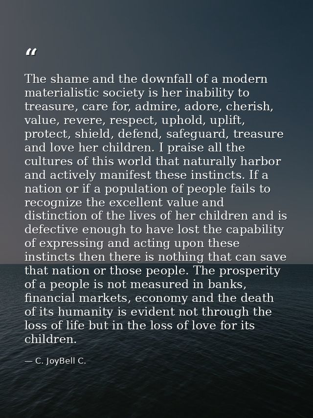The shame and the downfall of a modern materialistic society is her inability to treasure, care for, admire, adore, cher — C. JoyBell C.