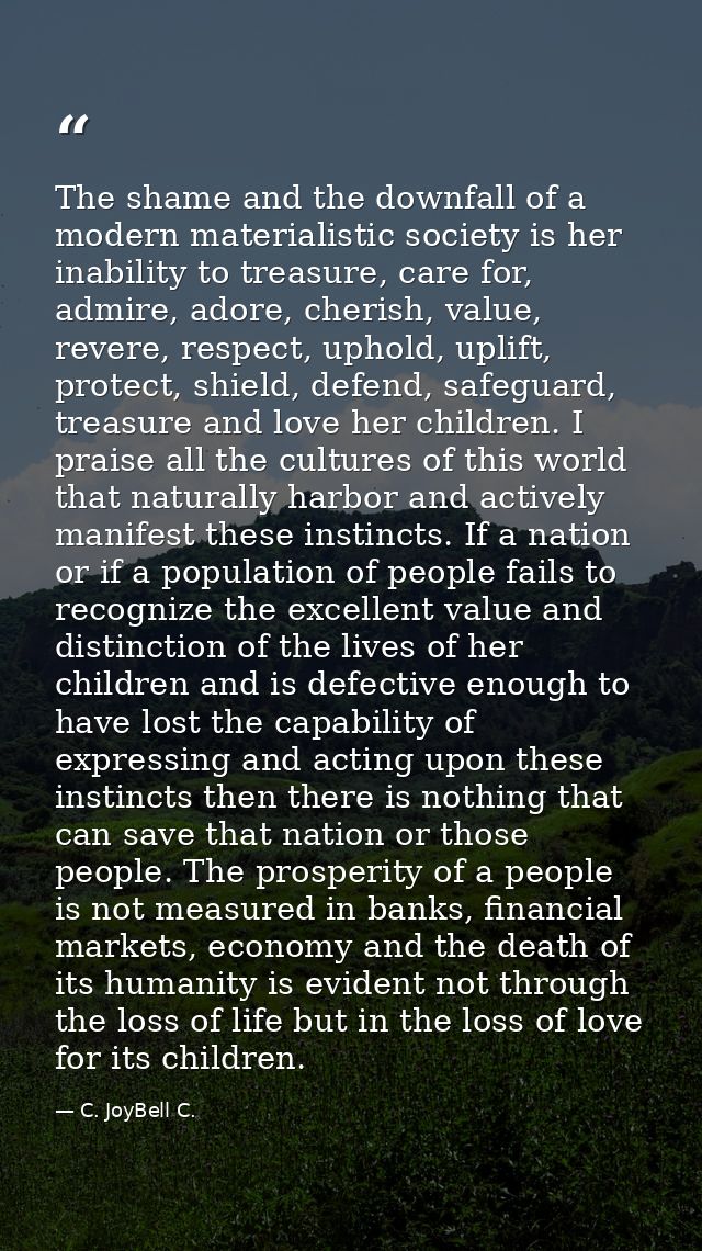 The shame and the downfall of a modern materialistic society is her inability to treasure, care for, admire, adore, cher — C. JoyBell C.