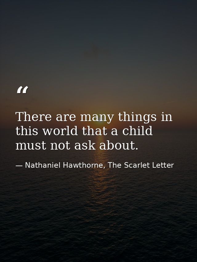 There are many things in this world that a child must not ask about. — Nathaniel Hawthorne, The Scarlet Letter